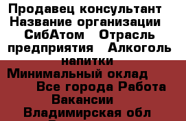 Продавец-консультант › Название организации ­ СибАтом › Отрасль предприятия ­ Алкоголь, напитки › Минимальный оклад ­ 14 000 - Все города Работа » Вакансии   . Владимирская обл.,Владимир г.